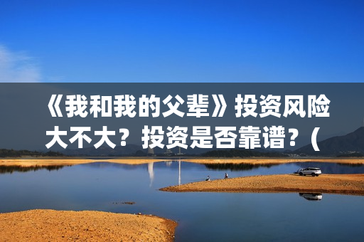 《我和我的父辈》投资风险大不大？投资是否靠谱？(我和我的父辈在线观看免费全集电视剧)