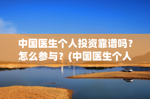 中国医生个人投资靠谱吗？怎么参与？(中国医生个人投资有保障吗)