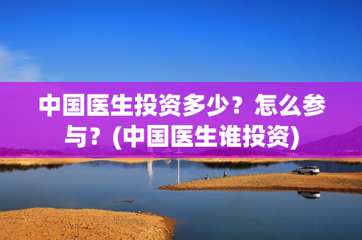 中国医生投资多少？怎么参与？(中国医生谁投资)