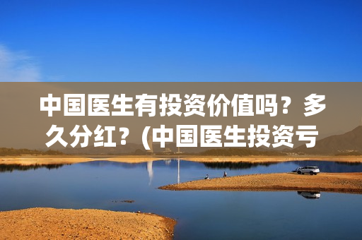 中国医生有投资价值吗？多久分红？(中国医生投资亏损)