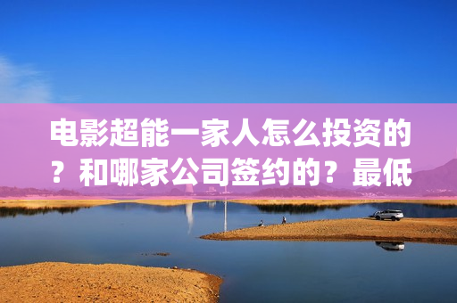电影超能一家人怎么投资的？和哪家公司签约的？最低门槛是多少？(电影超能一家人剧情介绍)