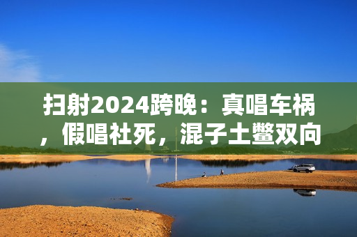 扫射2024跨晚：真唱车祸，假唱社死，混子土鳖双向奔赴？
