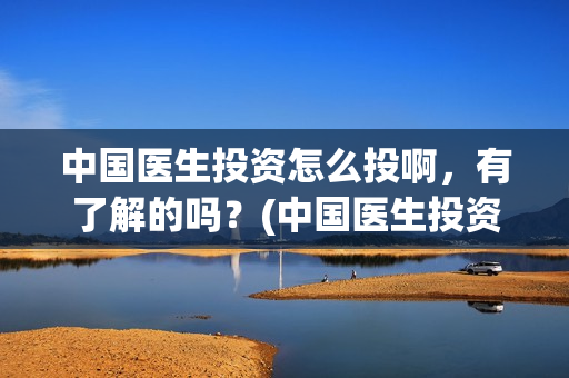 中国医生投资怎么投啊，有了解的吗？(中国医生投资方有哪些)