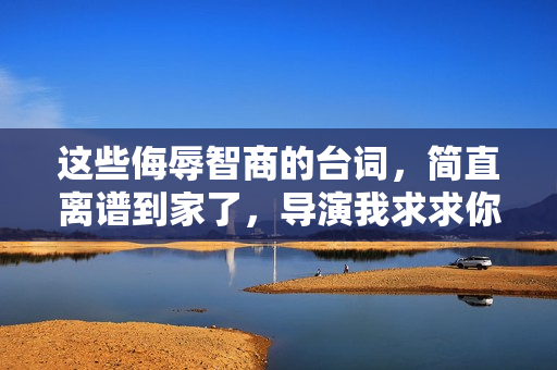 这些侮辱智商的台词，简直离谱到家了，导演我求求你多读点书吧