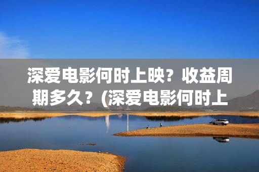 深爱电影何时上映？收益周期多久？(深爱电影何时上映)