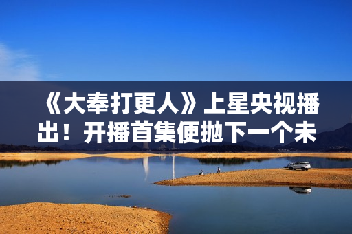 《大奉打更人》上星央视播出！开播首集便抛下一个未解之谜