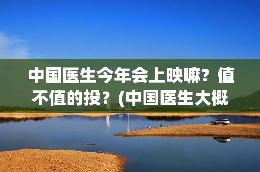 中国医生今年会上映嘛？值不值的投？(中国医生大概)