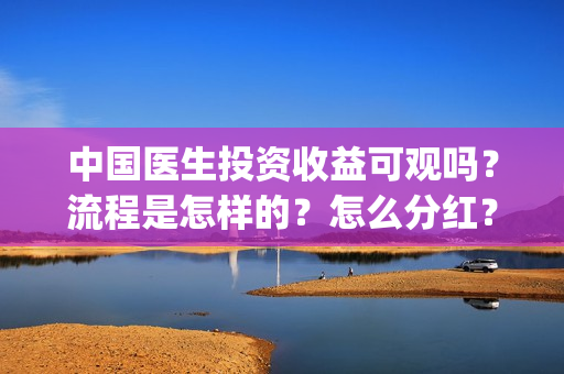 中国医生投资收益可观吗？流程是怎样的？怎么分红？(中国医生投资收益)