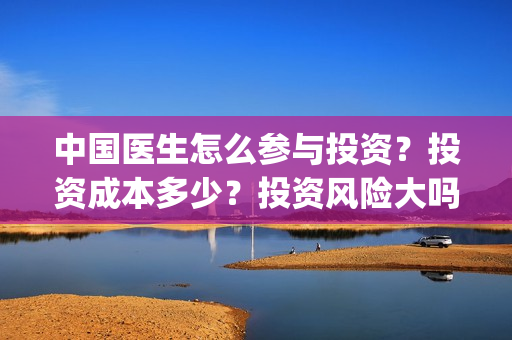 中国医生怎么参与投资？投资成本多少？投资风险大吗？(中国医生在)