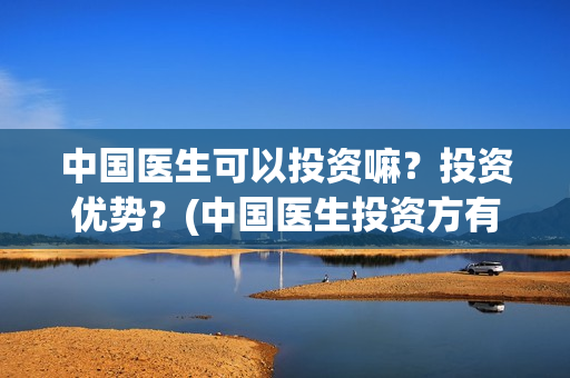 中国医生可以投资嘛?投资优势?(中国医生投资方有哪些) 中国医生可以投资嘛?投资优势?(中国医生投资方有哪些)