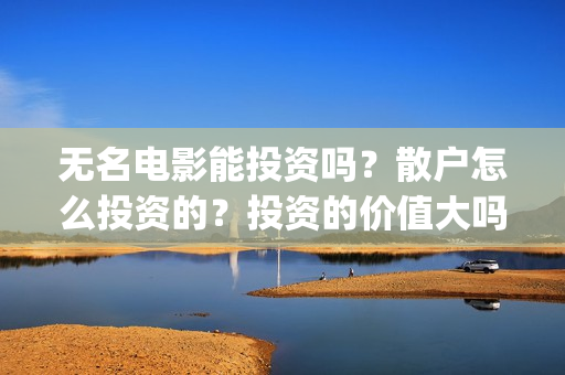 无名电影能投资吗？散户怎么投资的？投资的价值大吗？(无名电影演员)