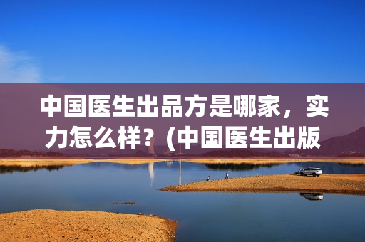 中国医生出品方是哪家，实力怎么样？(中国医生出版方)