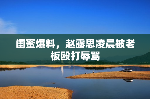 闺蜜爆料，赵露思凌晨被老板殴打辱骂