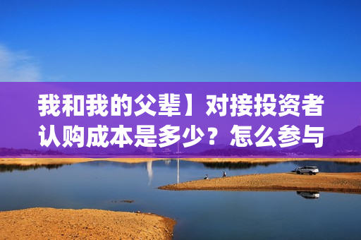 我和我的父辈】对接投资者认购成本是多少？怎么参与？(我和我的父辈诗讲的什么)
