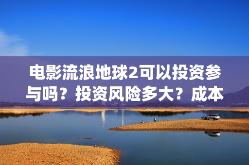 电影流浪地球2可以投资参与吗?投资风险多大?成本多少?(电影流浪地球2星辰影院观看) 电影流浪地球2可以投资参与吗?投资风险多大?成本多少?(电影流浪地球2星辰影院观看)