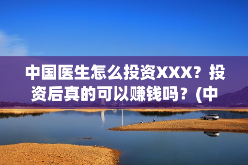 中国医生怎么投资XXX？投资后真的可以赚钱吗？(中国医生在哪个平台)