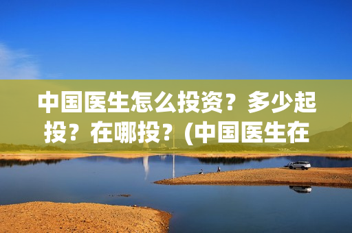 中国医生怎么投资？多少起投？在哪投？(中国医生在哪个平台)