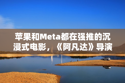 苹果和Meta都在强推的沉浸式电影，《阿凡达》导演卡梅隆也加入了