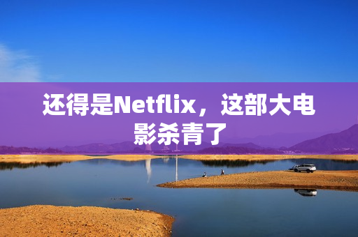 还得是Netflix,这部大电影杀青了 还得是Netflix,这部大电影杀青了
