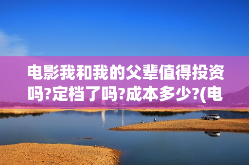 电影我和我的父辈值得投资吗?定档了吗?成本多少?(电影我和我的父辈免费高清播放完整版观后感)
