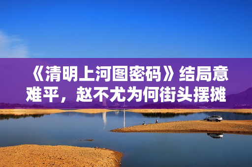 《清明上河图密码》结局意难平，赵不尤为何街头摆摊，不得志？