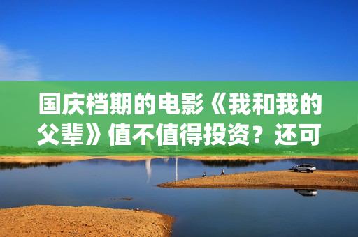 国庆档期的电影《我和我的父辈》值不值得投资？还可以参与吗？(国庆档期电影 上市公司)