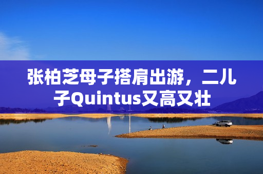 张柏芝母子搭肩出游，二儿子Quintus又高又壮