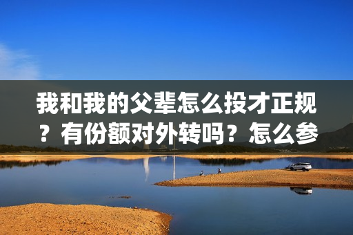 我和我的父辈怎么投才正规？有份额对外转吗？怎么参与？(我和我的父辈说的是啥)