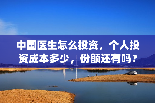 中国医生怎么投资，个人投资成本多少，份额还有吗？(中国医生可以投屏吗)