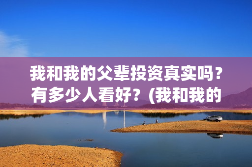 我和我的父辈投资真实吗？有多少人看好？(我和我的父辈讲啥)