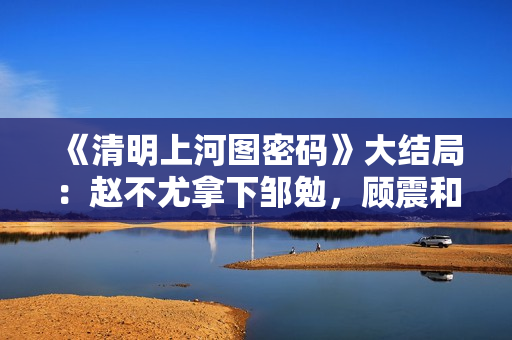 《清明上河图密码》大结局：赵不尤拿下邹勉，顾震和万福拼死厮杀