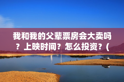 我和我的父辈票房会大卖吗？上映时间？怎么投资？(我和我的父辈片名)