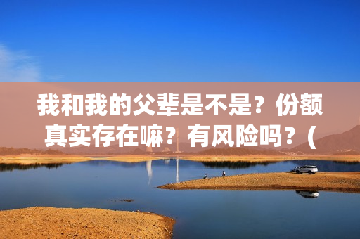 我和我的父辈是不是？份额真实存在嘛？有风险吗？(我和我的父辈是哪年拍的)