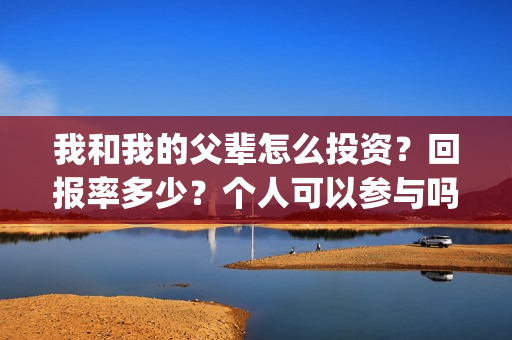 我和我的父辈怎么投资？回报率多少？个人可以参与吗？(我和我的父辈如何)