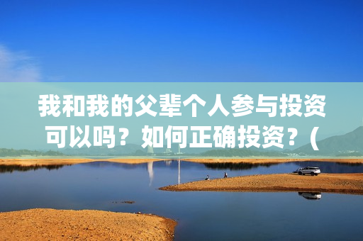 我和我的父辈个人参与投资可以吗？如何正确投资？(我和我的父辈列表)