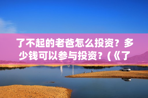 了不起的老爸怎么投资？多少钱可以参与投资？(《了不起的老爸》结局)