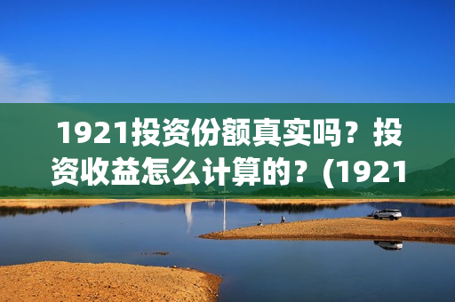 1921投资份额真实吗？投资收益怎么计算的？(1921投资公司)