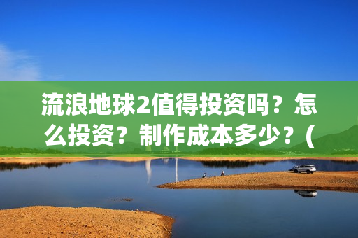 流浪地球2值得投资吗？怎么投资？制作成本多少？(《流浪地球2》官宣定档)