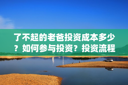 了不起的老爸投资成本多少？如何参与投资？投资流程是多少？(了不起的老爸投资多少)