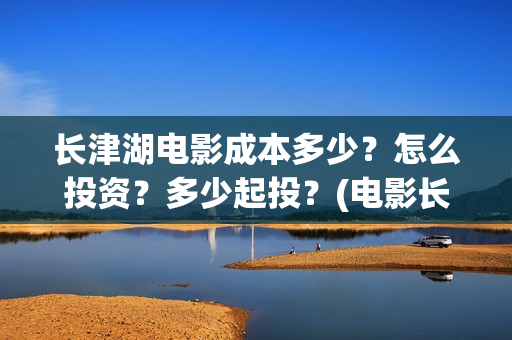长津湖电影成本多少？怎么投资？多少起投？(电影长津湖投资成本多少)