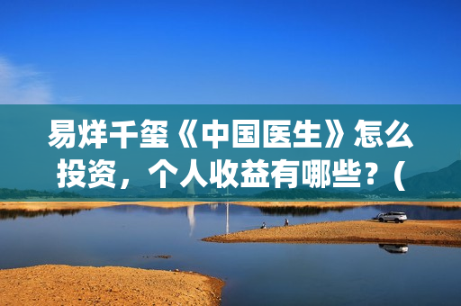 易烊千玺《中国医生》怎么投资，个人收益有哪些？(易烊千玺中戏朗诵)