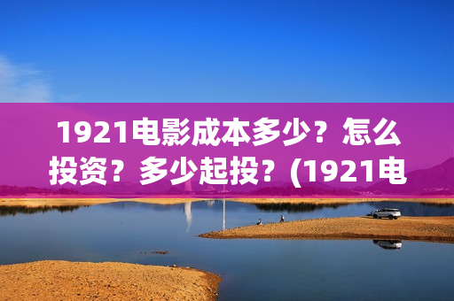 1921电影成本多少？怎么投资？多少起投？(1921电影投资收益)