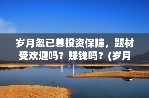 岁月忽已暮投资保障，题材受欢迎吗？赚钱吗？(岁月忽已暮含义)