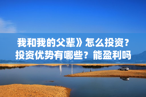 我和我的父辈》怎么投资？投资优势有哪些？能盈利吗？(我和我的父辈剧情介绍)