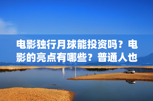 电影独行月球能投资吗？电影的亮点有哪些？普通人也能投资吗？(电影独行月球能投屏吗)