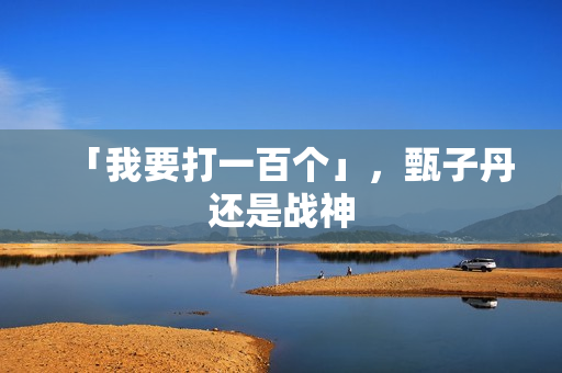 「我要打一百个」，甄子丹还是战神