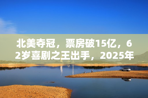 北美夺冠，票房破15亿，62岁喜剧之王出手，2025年第一黑马来了？