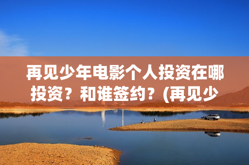 再见少年电影个人投资在哪投资？和谁签约？(再见少年电影简介)
