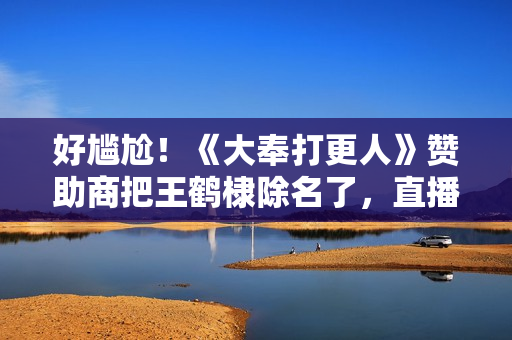 好尴尬！《大奉打更人》赞助商把王鹤棣除名了，直播用张若昀卖货