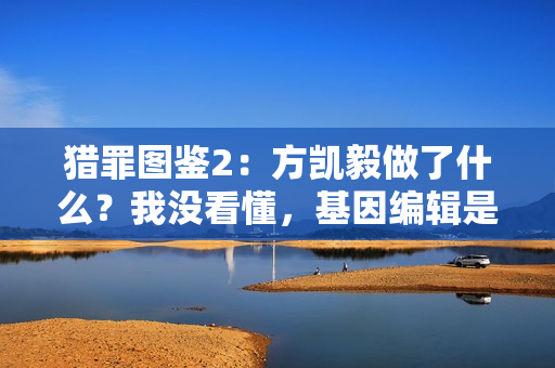 猎罪图鉴2：方凯毅做了什么？我没看懂，基因编辑是失败了吗？